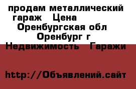 продам металлический гараж › Цена ­ 110 000 - Оренбургская обл., Оренбург г. Недвижимость » Гаражи   